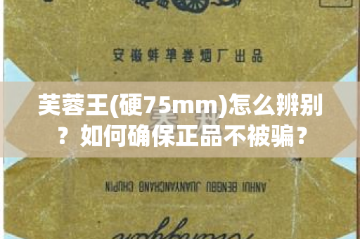 芙蓉王(硬75mm)怎么辨别？如何确保正品不被骗？